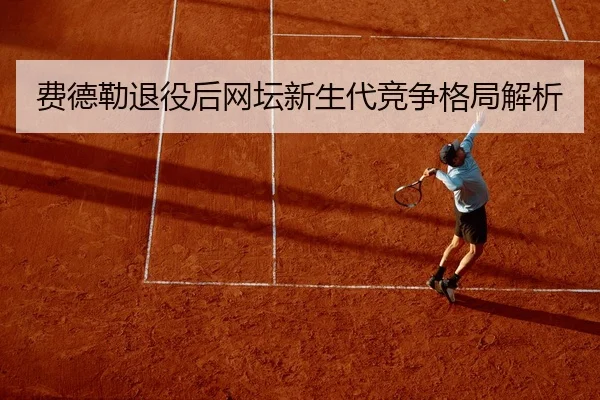 费德勒退役后网坛新生代竞争格局解析